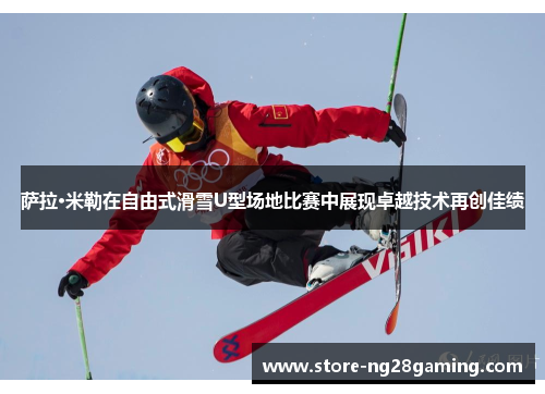 萨拉·米勒在自由式滑雪U型场地比赛中展现卓越技术再创佳绩