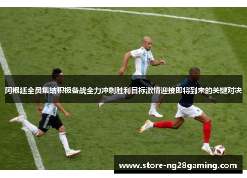 阿根廷全员集结积极备战全力冲刺胜利目标激情迎接即将到来的关键对决 阿根廷全员集结积极备战全力冲刺胜利目标激情迎接即将到来的关键对决