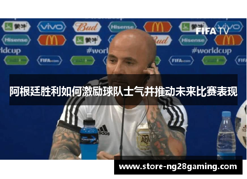 阿根廷胜利如何激励球队士气并推动未来比赛表现