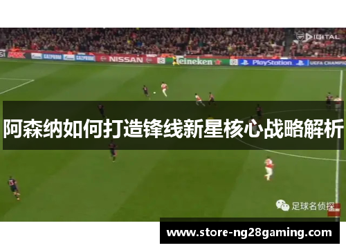 阿森纳如何打造锋线新星核心战略解析