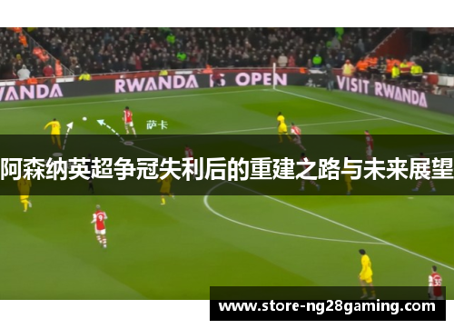 阿森纳英超争冠失利后的重建之路与未来展望