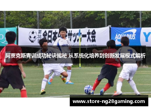 阿贾克斯青训成功秘诀揭秘 从系统化培养到创新发展模式解析