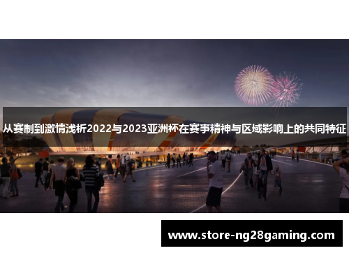 从赛制到激情浅析2022与2023亚洲杯在赛事精神与区域影响上的共同特征 从赛制到激情浅析2022与2023亚洲杯在赛事精神与区域影响上的共同特征