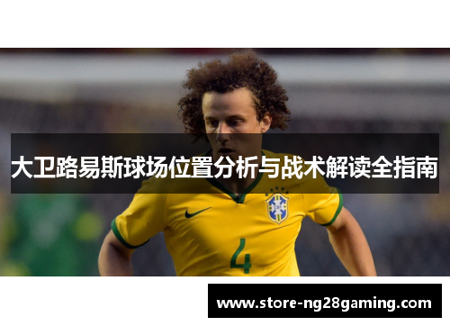 大卫路易斯球场位置分析与战术解读全指南 大卫路易斯球场位置分析与战术解读全指南