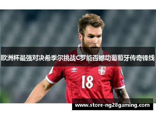 欧洲杯最强对决希季尔挑战C罗能否撼动葡萄牙传奇锋线