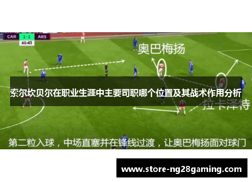 索尔坎贝尔在职业生涯中主要司职哪个位置及其战术作用分析 索尔坎贝尔在职业生涯中主要司职哪个位置及其战术作用分析