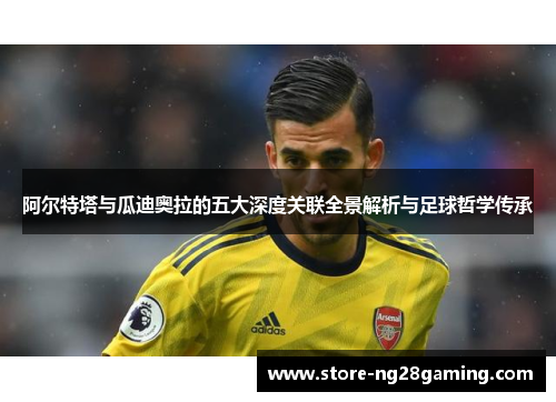 阿尔特塔与瓜迪奥拉的五大深度关联全景解析与足球哲学传承