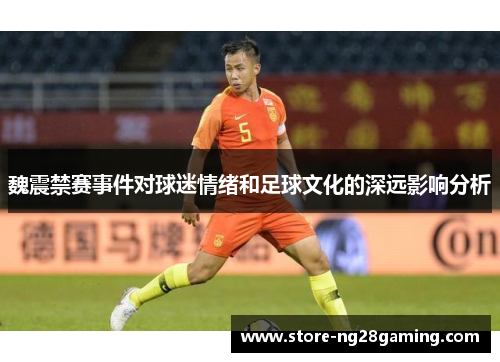 魏震禁赛事件对球迷情绪和足球文化的深远影响分析