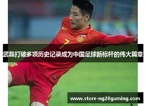 武磊打破多项历史记录成为中国足球新标杆的伟大篇章