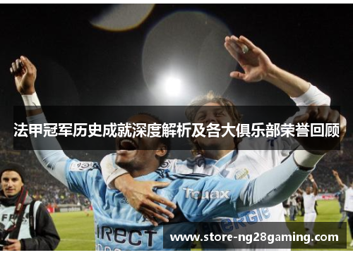 法甲冠军历史成就深度解析及各大俱乐部荣誉回顾