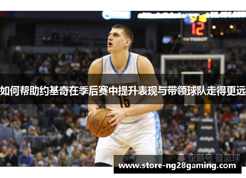 如何帮助约基奇在季后赛中提升表现与带领球队走得更远 如何帮助约基奇在季后赛中提升表现与带领球队走得更远