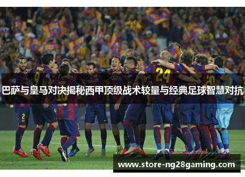 巴萨与皇马对决揭秘西甲顶级战术较量与经典足球智慧对抗