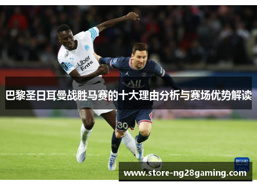 巴黎圣日耳曼战胜马赛的十大理由分析与赛场优势解读