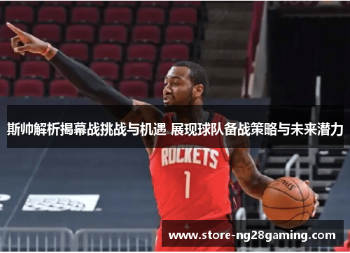 斯帅解析揭幕战挑战与机遇 展现球队备战策略与未来潜力