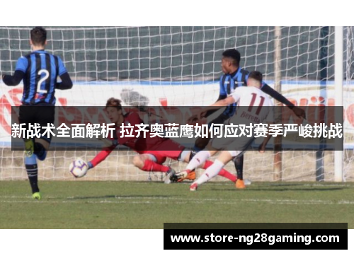 新战术全面解析 拉齐奥蓝鹰如何应对赛季严峻挑战