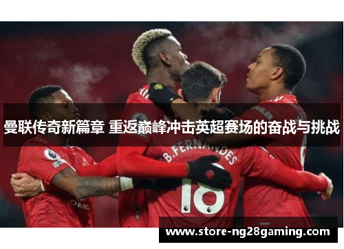曼联传奇新篇章 重返巅峰冲击英超赛场的奋战与挑战