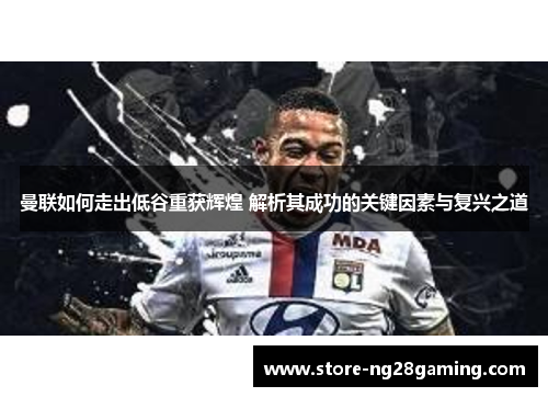 曼联如何走出低谷重获辉煌 解析其成功的关键因素与复兴之道