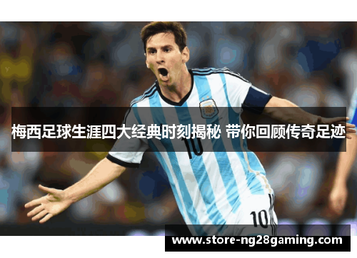 梅西足球生涯四大经典时刻揭秘 带你回顾传奇足迹 梅西足球生涯四大经典时刻揭秘 带你回顾传奇足迹
