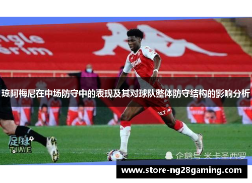 琼阿梅尼在中场防守中的表现及其对球队整体防守结构的影响分析