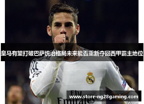 皇马有望打破巴萨统治格局未来能否重新夺回西甲霸主地位