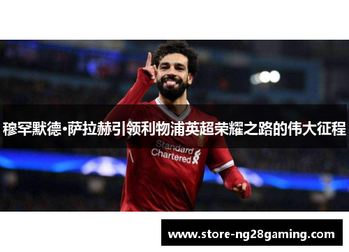 穆罕默德·萨拉赫引领利物浦英超荣耀之路的伟大征程