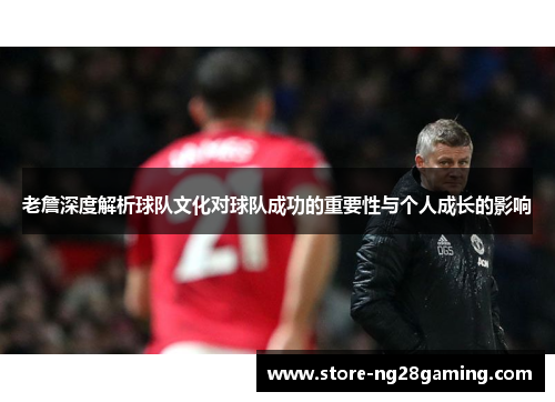 老詹深度解析球队文化对球队成功的重要性与个人成长的影响 老詹深度解析球队文化对球队成功的重要性与个人成长的影响