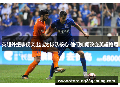 英超外援表现突出成为球队核心 他们如何改变英超格局 英超外援表现突出成为球队核心 他们如何改变英超格局