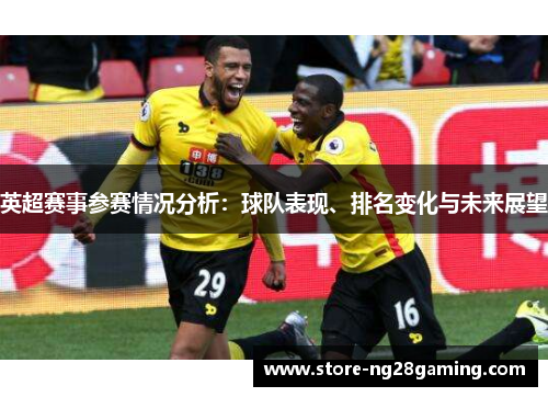 英超赛事参赛情况分析：球队表现、排名变化与未来展望