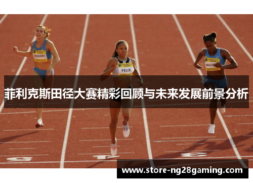 菲利克斯田径大赛精彩回顾与未来发展前景分析 菲利克斯田径大赛精彩回顾与未来发展前景分析