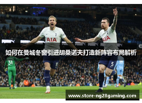 如何在曼城冬窗引进胡桑诺夫打造新阵容布局解析 如何在曼城冬窗引进胡桑诺夫打造新阵容布局解析