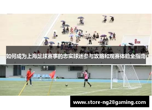 如何成为上海足球赛事的忠实球迷参与攻略和观赛体验全指南 如何成为上海足球赛事的忠实球迷参与攻略和观赛体验全指南
