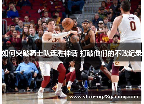 如何突破骑士队连胜神话 打破他们的不败纪录 如何突破骑士队连胜神话 打破他们的不败纪录