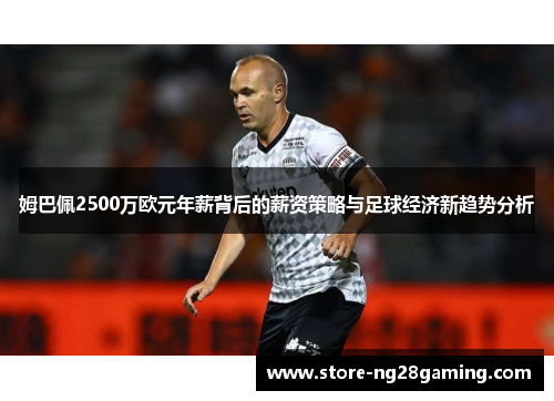 姆巴佩2500万欧元年薪背后的薪资策略与足球经济新趋势分析 姆巴佩2500万欧元年薪背后的薪资策略与足球经济新趋势分析