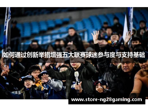如何通过创新举措增强五大联赛球迷参与度与支持基础 如何通过创新举措增强五大联赛球迷参与度与支持基础