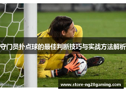 守门员扑点球的最佳判断技巧与实战方法解析 守门员扑点球的最佳判断技巧与实战方法解析
