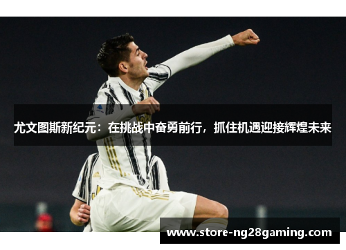 尤文图斯新纪元:在挑战中奋勇前行,抓住机遇迎接辉煌未来 尤文图斯新纪元:在挑战中奋勇前行,抓住机遇迎接辉煌未来
