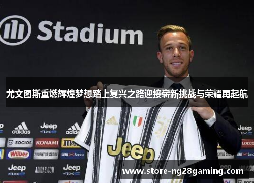 尤文图斯重燃辉煌梦想踏上复兴之路迎接崭新挑战与荣耀再起航 尤文图斯重燃辉煌梦想踏上复兴之路迎接崭新挑战与荣耀再起航