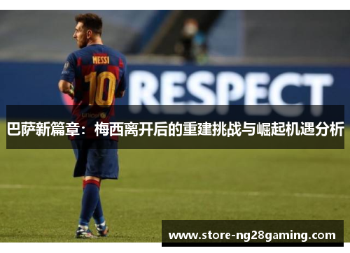 巴萨新篇章:梅西离开后的重建挑战与崛起机遇分析 巴萨新篇章:梅西离开后的重建挑战与崛起机遇分析