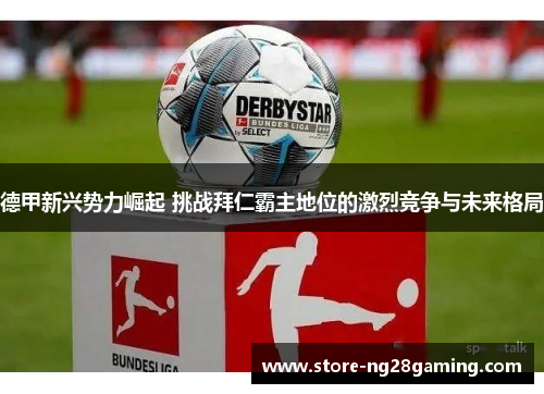 德甲新兴势力崛起 挑战拜仁霸主地位的激烈竞争与未来格局 德甲新兴势力崛起 挑战拜仁霸主地位的激烈竞争与未来格局