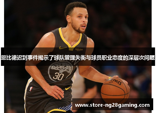 恩比德迟到事件揭示了球队管理失衡与球员职业态度的深层次问题 恩比德迟到事件揭示了球队管理失衡与球员职业态度的深层次问题