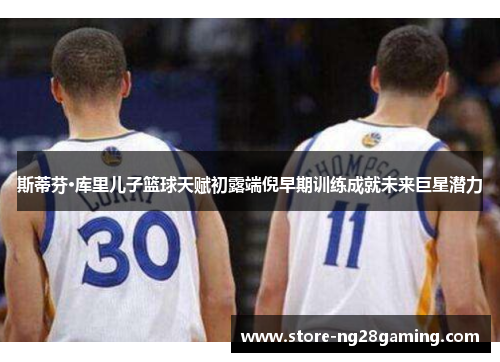 斯蒂芬·库里儿子篮球天赋初露端倪早期训练成就未来巨星潜力 斯蒂芬·库里儿子篮球天赋初露端倪早期训练成就未来巨星潜力