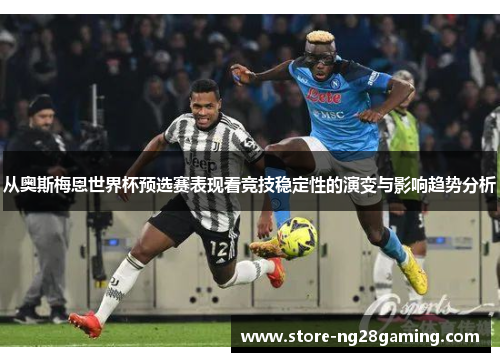 从奥斯梅恩世界杯预选赛表现看竞技稳定性的演变与影响趋势分析