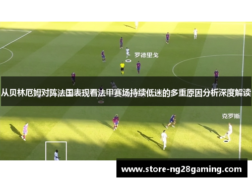 从贝林厄姆对阵法国表现看法甲赛场持续低迷的多重原因分析深度解读