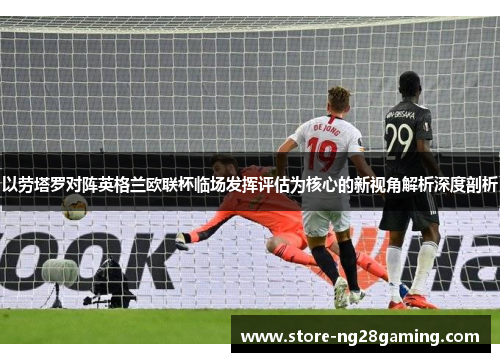 以劳塔罗对阵英格兰欧联杯临场发挥评估为核心的新视角解析深度剖析 以劳塔罗对阵英格兰欧联杯临场发挥评估为核心的新视角解析深度剖析