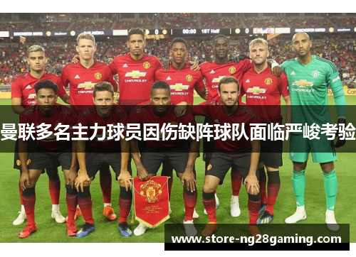 曼联多名主力球员因伤缺阵球队面临严峻考验 曼联多名主力球员因伤缺阵球队面临严峻考验