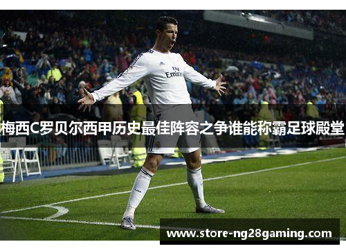 梅西C罗贝尔西甲历史最佳阵容之争谁能称霸足球殿堂 梅西C罗贝尔西甲历史最佳阵容之争谁能称霸足球殿堂