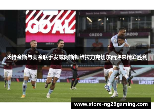 沃特金斯与麦金联手发威阿斯顿维拉力克切尔西迎来精彩胜利