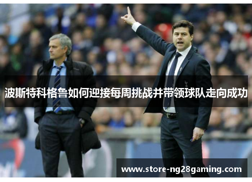 波斯特科格鲁如何迎接每周挑战并带领球队走向成功