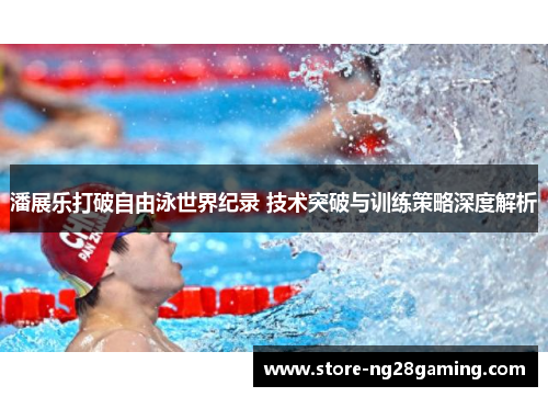 潘展乐打破自由泳世界纪录 技术突破与训练策略深度解析