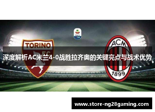 深度解析AC米兰4-0战胜拉齐奥的关键亮点与战术优势 深度解析AC米兰4-0战胜拉齐奥的关键亮点与战术优势